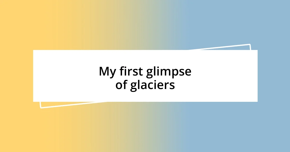 My first glimpse of glaciers