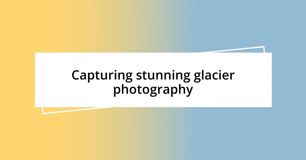 Capturing stunning glacier photography