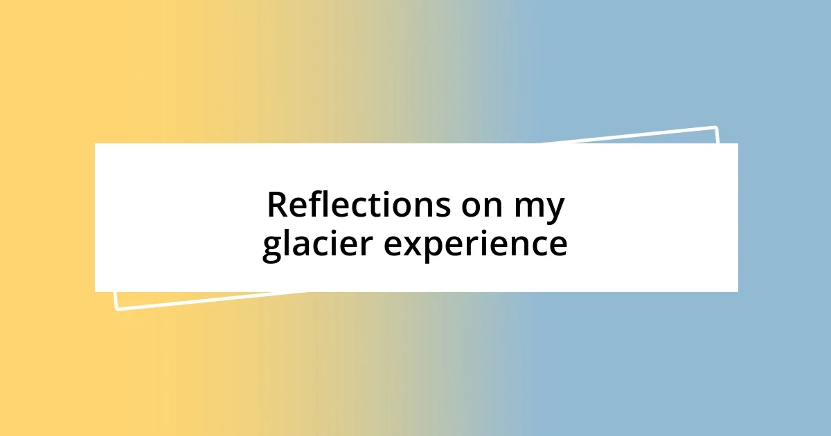 Reflections on my glacier experience