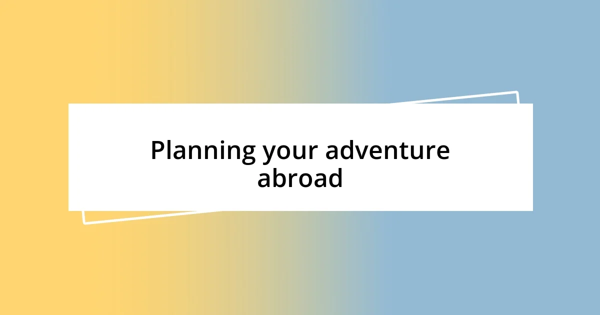 Planning your adventure abroad