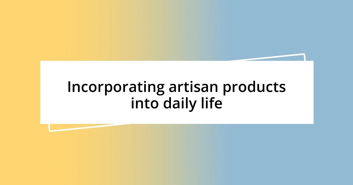 Incorporating artisan products into daily life