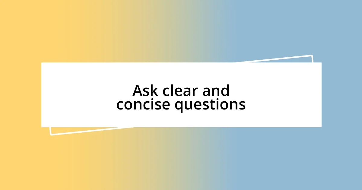 Ask clear and concise questions